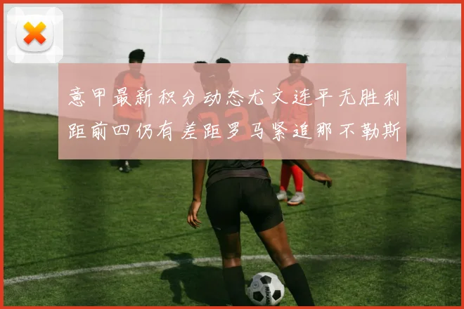 意甲最新积分动态尤文连平无胜利距前四仍有差距罗马紧追那不勒斯争夺欧冠资格