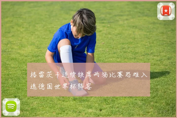 格雷茨卡连续缺席两场比赛恐难入选德国世界杯阵容