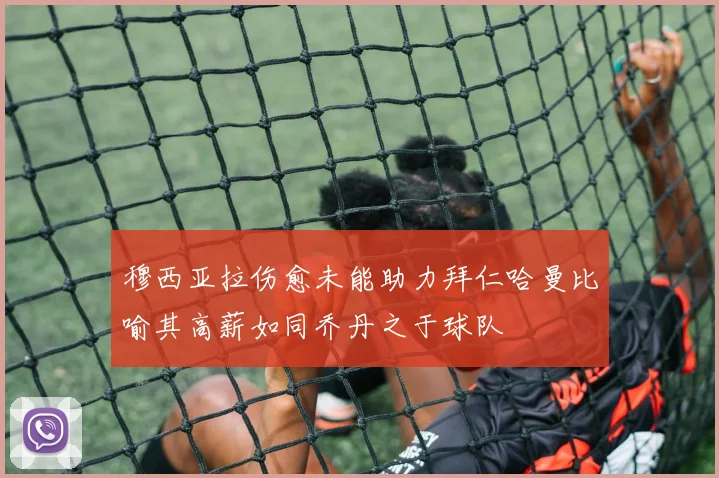 穆西亚拉伤愈未能助力拜仁哈曼比喻其高薪如同乔丹之于球队
