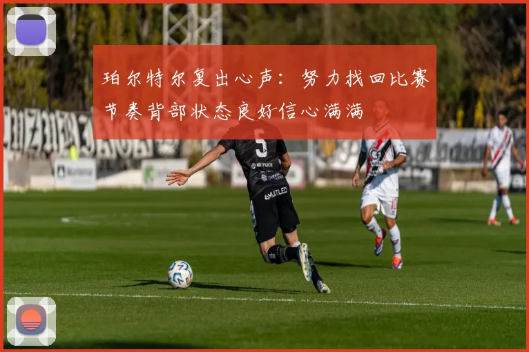 珀尔特尔复出心声：努力找回比赛节奏背部状态良好信心满满