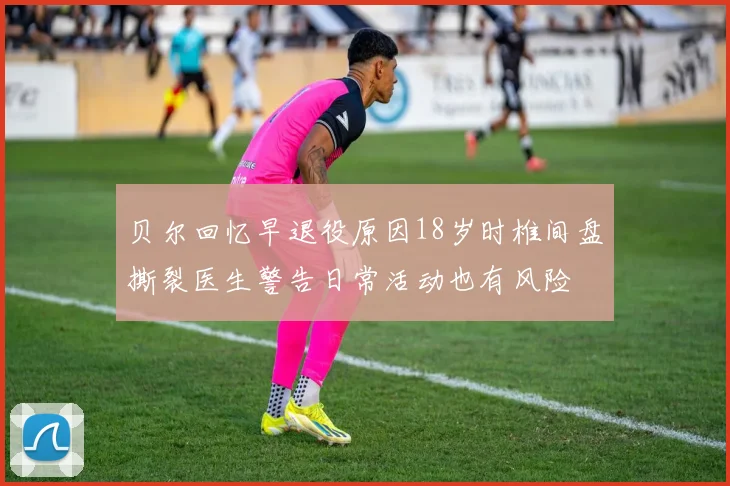 贝尔回忆早退役原因18岁时椎间盘撕裂医生警告日常活动也有风险