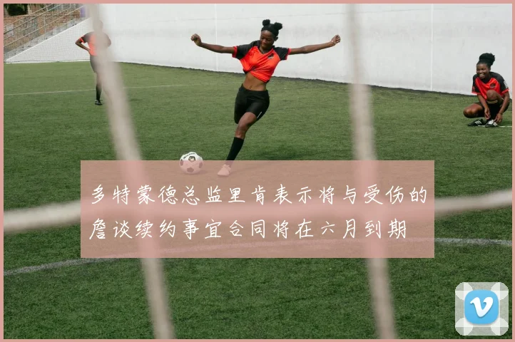 多特蒙德总监里肯表示将与受伤的詹谈续约事宜合同将在六月到期