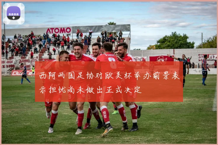 西阿两国足协对欧美杯举办前景表示担忧尚未做出正式决定