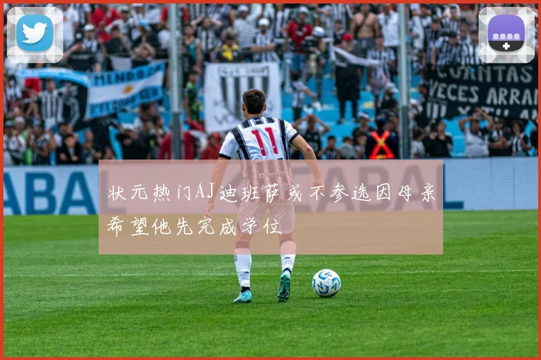 状元热门AJ迪班萨或不参选因母亲希望他先完成学位