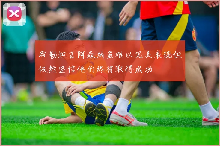希勒坦言阿森纳虽难以完美表现但依然坚信他们终将取得成功