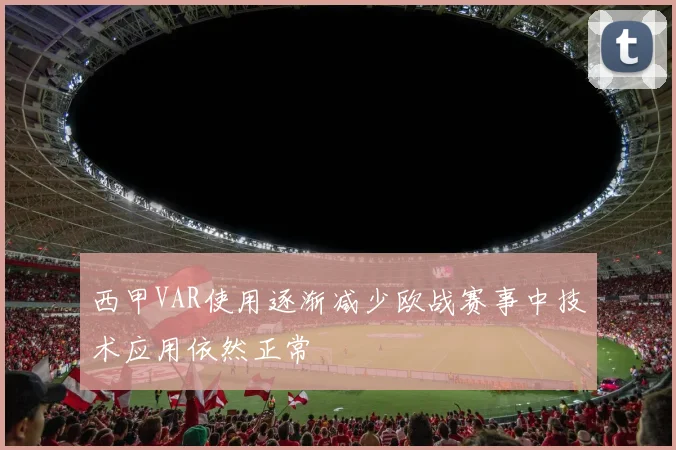西甲VAR使用逐渐减少欧战赛事中技术应用依然正常