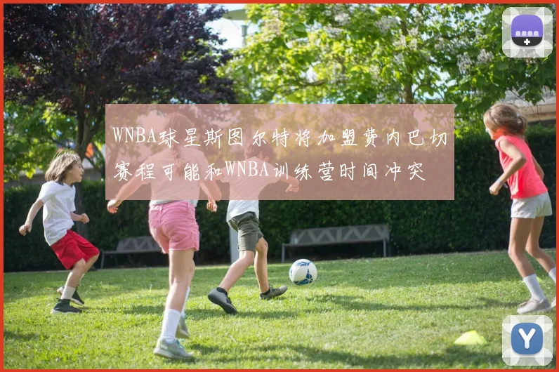 WNBA球星斯图尔特将加盟费内巴切赛程可能和WNBA训练营时间冲突