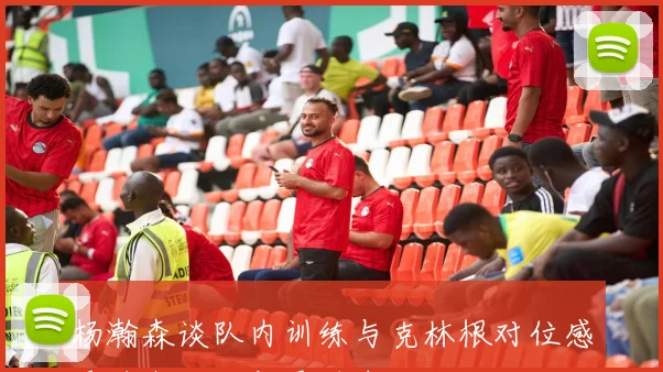 杨瀚森谈队内训练与克林根对位感受笑容减少新秀时期的轻松体验