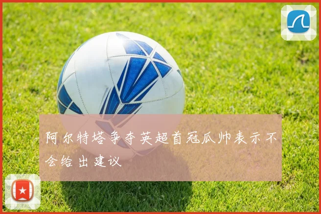 阿尔特塔争夺英超首冠瓜帅表示不会给出建议