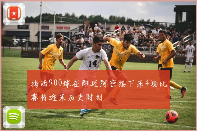 梅西900球在即迈阿密接下来4场比赛将迎来历史时刻