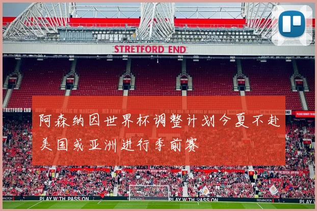 阿森纳因世界杯调整计划今夏不赴美国或亚洲进行季前赛