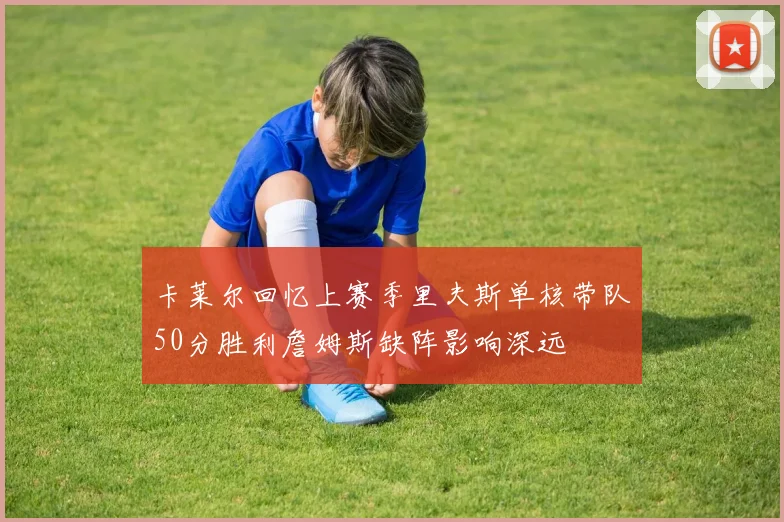 卡莱尔回忆上赛季里夫斯单核带队50分胜利詹姆斯缺阵影响深远